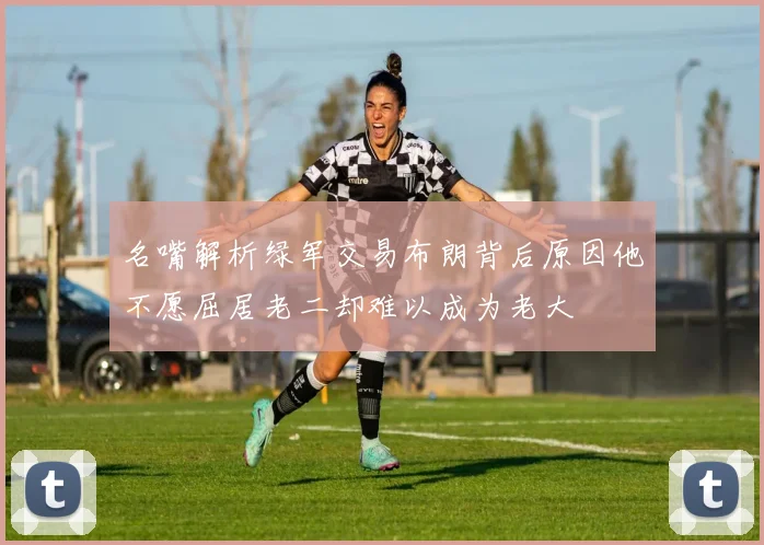 名嘴解析绿军交易布朗背后原因他不愿屈居老二却难以成为老大