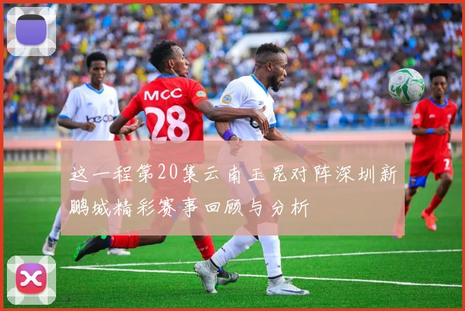 这一程第20集云南玉昆对阵深圳新鹏城精彩赛事回顾与分析