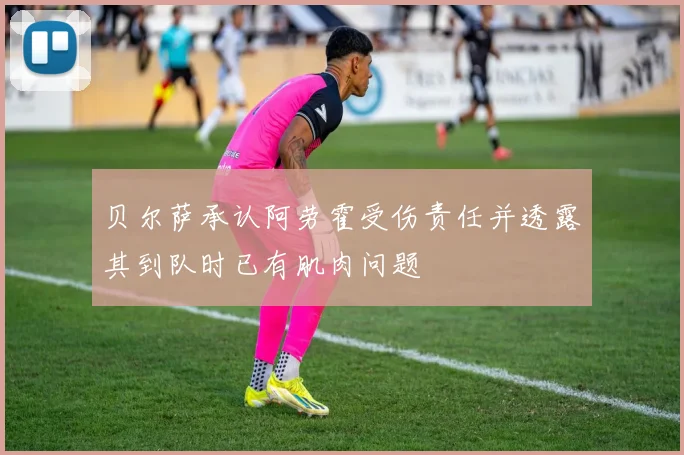 贝尔萨承认阿劳霍受伤责任并透露其到队时已有肌肉问题