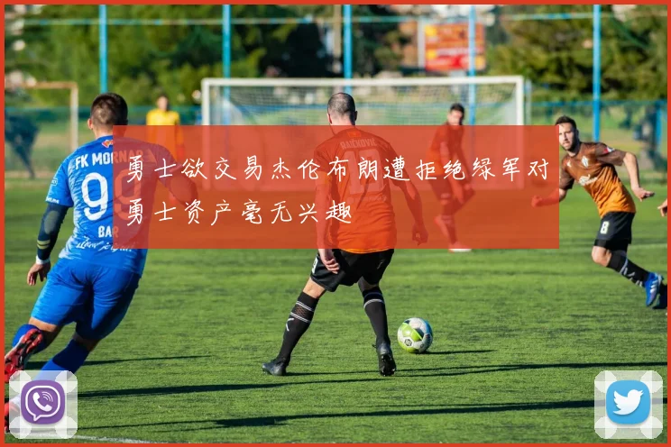 勇士欲交易杰伦布朗遭拒绝绿军对勇士资产毫无兴趣