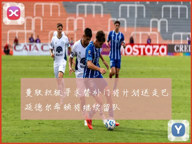 曼联积极寻求替补门将计划送走巴延德尔希顿将继续留队