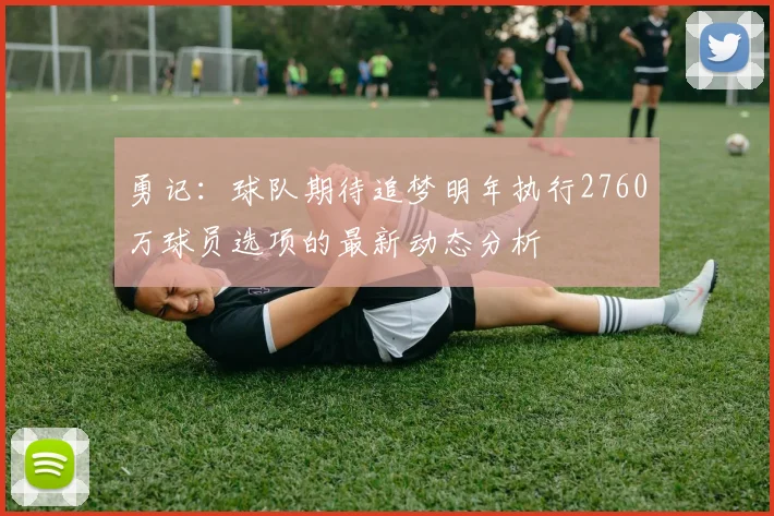 勇记：球队期待追梦明年执行2760万球员选项的最新动态分析