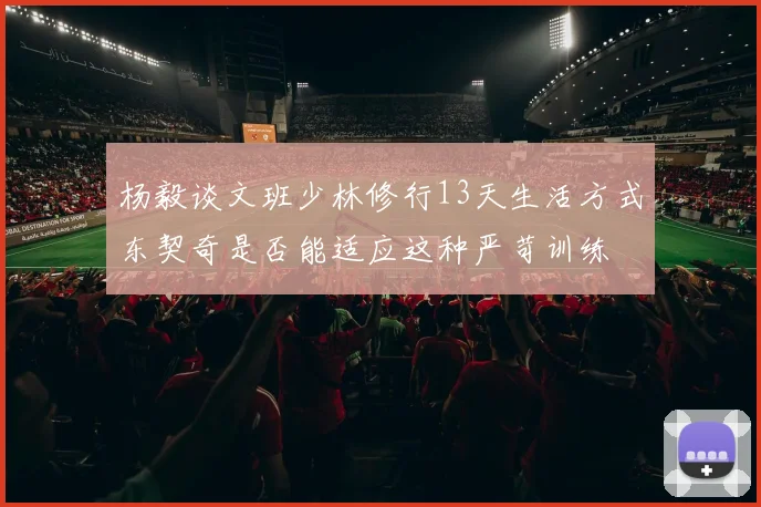 杨毅谈文班少林修行13天生活方式东契奇是否能适应这种严苛训练