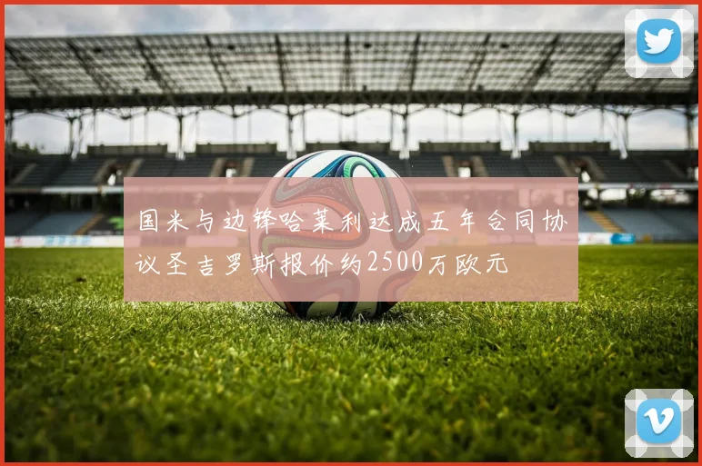 国米与边锋哈莱利达成五年合同协议圣吉罗斯报价约2500万欧元