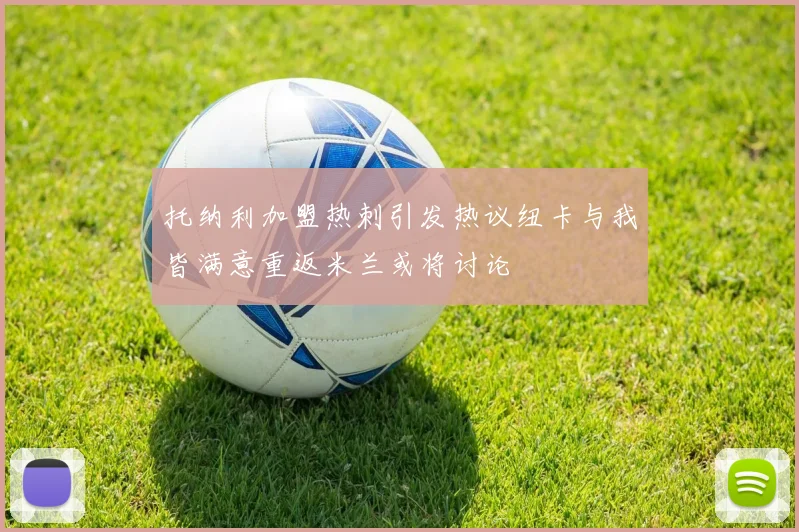 托纳利加盟热刺引发热议纽卡与我皆满意重返米兰或将讨论