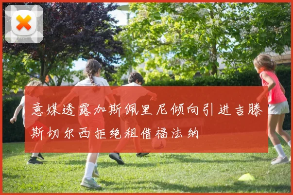 意媒透露加斯佩里尼倾向引进吉滕斯切尔西拒绝租借福法纳