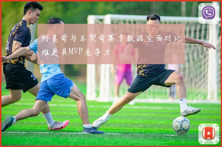 约基奇与东契奇赛季数据全面对比谁更具MVP竞争力