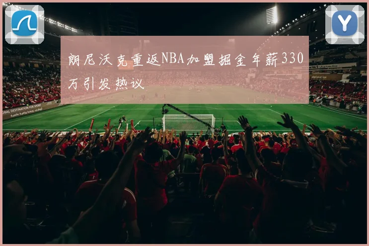 朗尼沃克重返NBA加盟掘金年薪330万引发热议