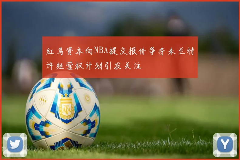 红鸟资本向NBA提交报价争夺米兰特许经营权计划引发关注