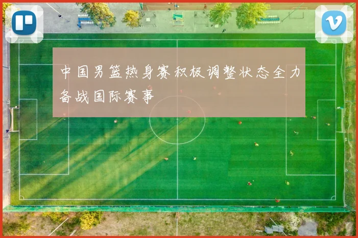 中国男篮热身赛积极调整状态全力备战国际赛事