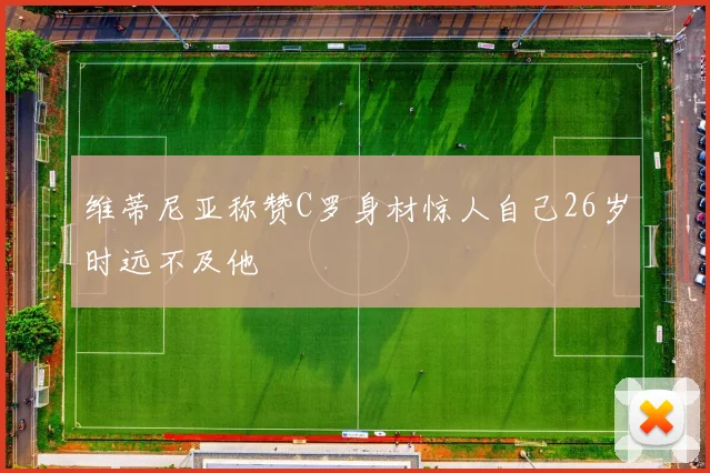 维蒂尼亚称赞C罗身材惊人自己26岁时远不及他