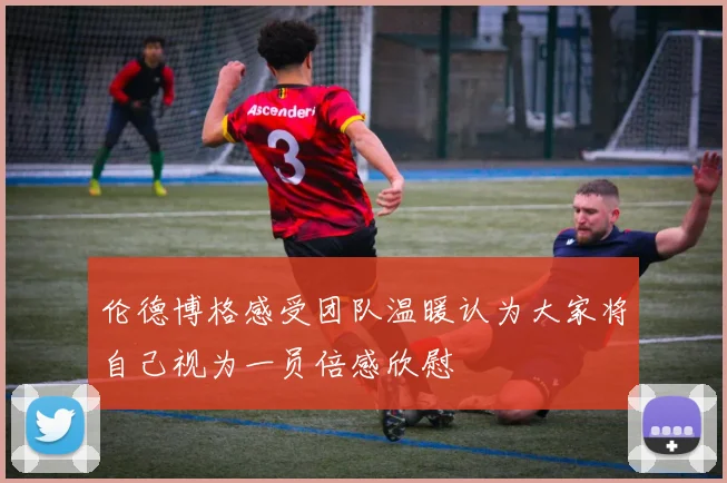 伦德博格感受团队温暖认为大家将自己视为一员倍感欣慰