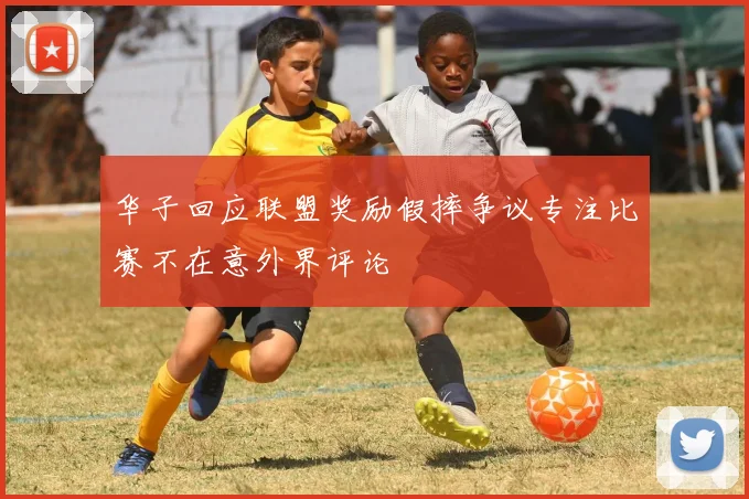 华子回应联盟奖励假摔争议专注比赛不在意外界评论