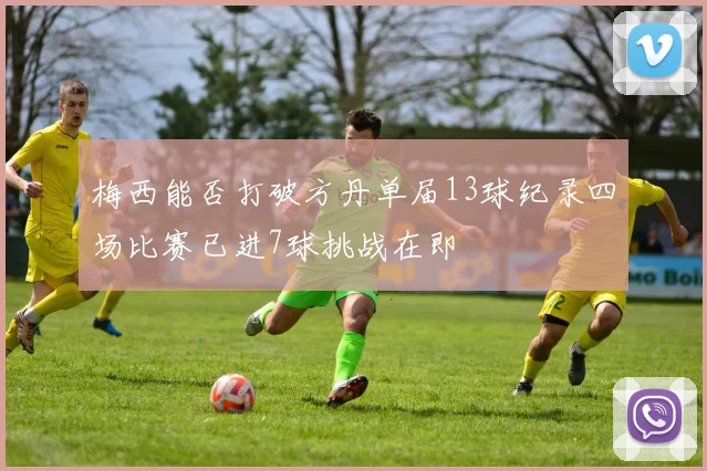 梅西能否打破方丹单届13球纪录四场比赛已进7球挑战在即