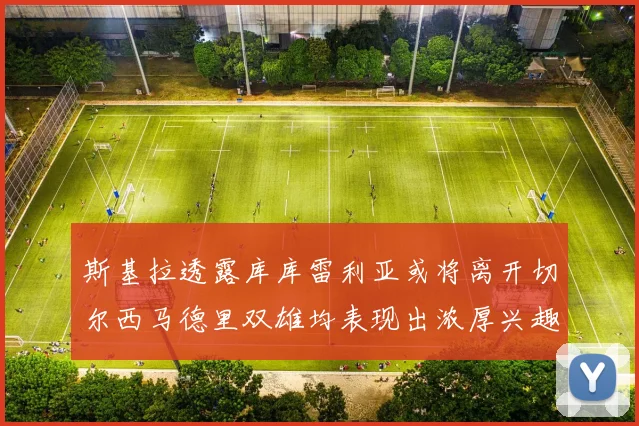 斯基拉透露库库雷利亚或将离开切尔西马德里双雄均表现出浓厚兴趣