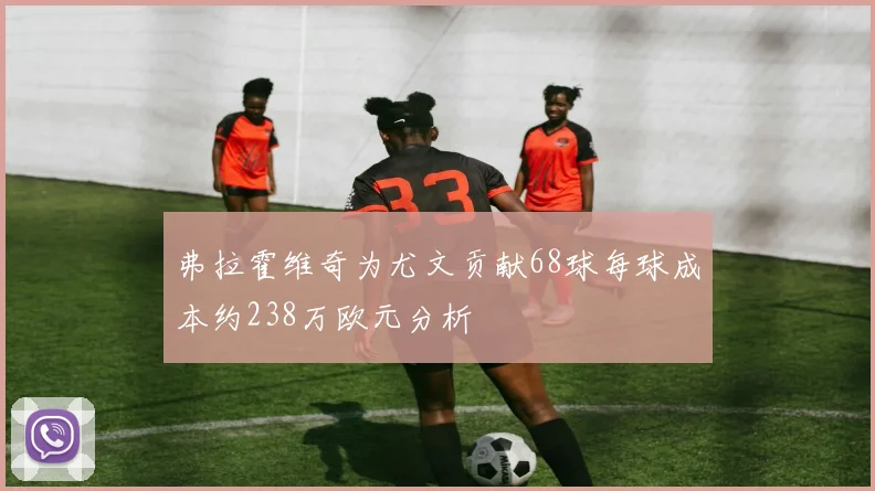 弗拉霍维奇为尤文贡献68球每球成本约238万欧元分析