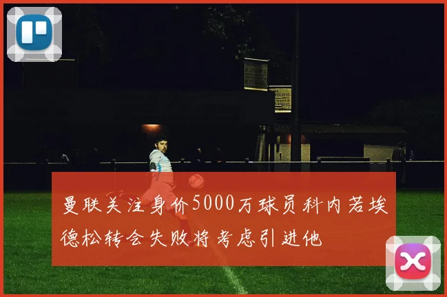 曼联关注身价5000万球员科内若埃德松转会失败将考虑引进他