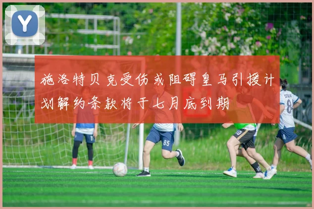 施洛特贝克受伤或阻碍皇马引援计划解约条款将于七月底到期