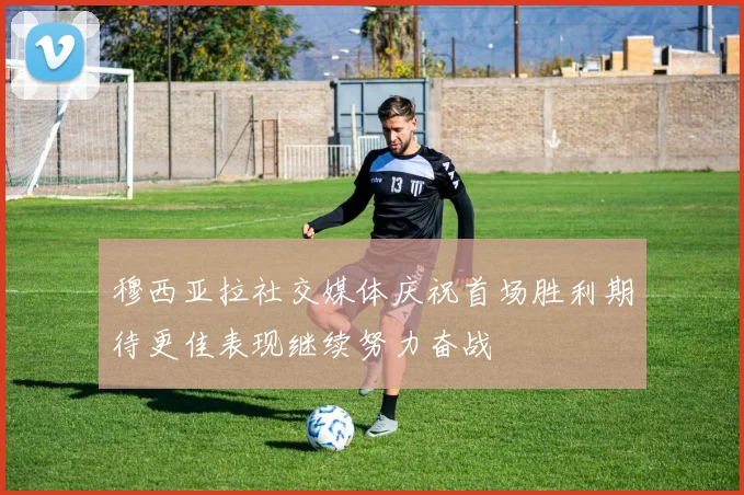 穆西亚拉社交媒体庆祝首场胜利期待更佳表现继续努力奋战