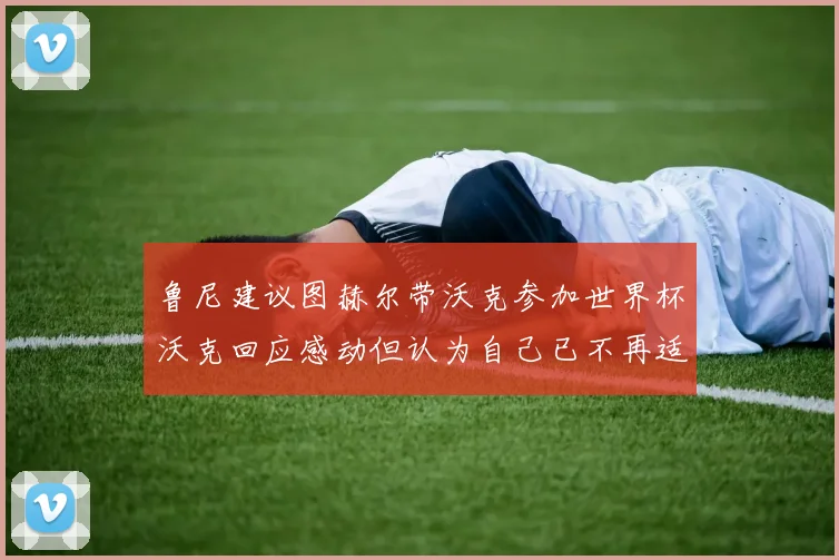 鲁尼建议图赫尔带沃克参加世界杯沃克回应感动但认为自己已不再适合