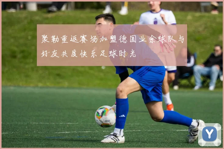 聚勒重返赛场加盟德国业余球队与好友共度快乐足球时光